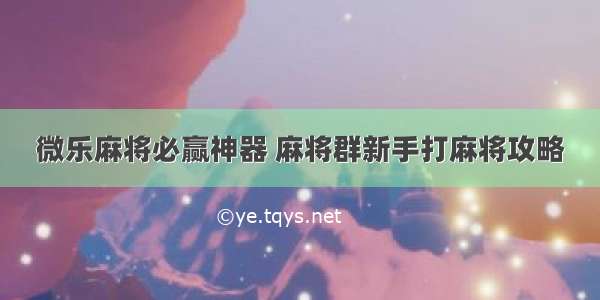 微乐麻将必赢神器 麻将群新手打麻将攻略