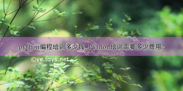 python编程培训多少钱-Python培训需要多少费用？