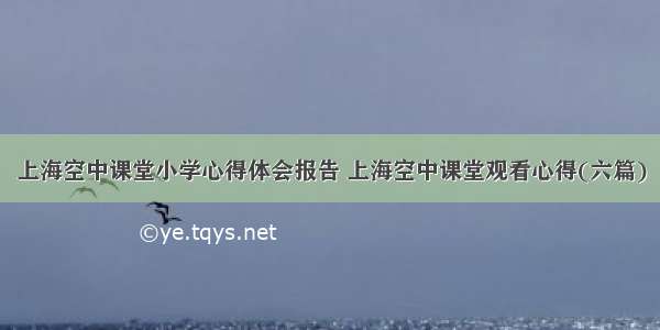 上海空中课堂小学心得体会报告 上海空中课堂观看心得(六篇)