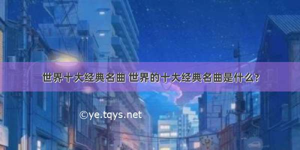 世界十大经典名曲 世界的十大经典名曲是什么?