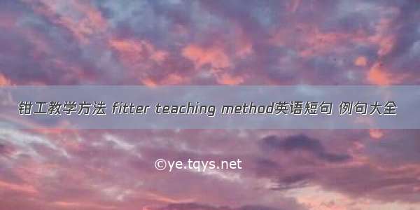 钳工教学方法 fitter teaching method英语短句 例句大全