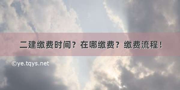 二建缴费时间？在哪缴费？缴费流程！