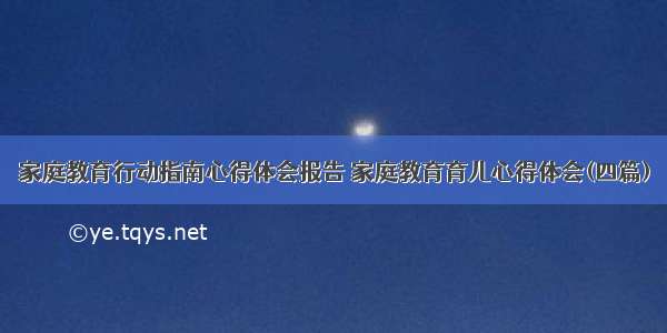 家庭教育行动指南心得体会报告 家庭教育育儿心得体会(四篇)