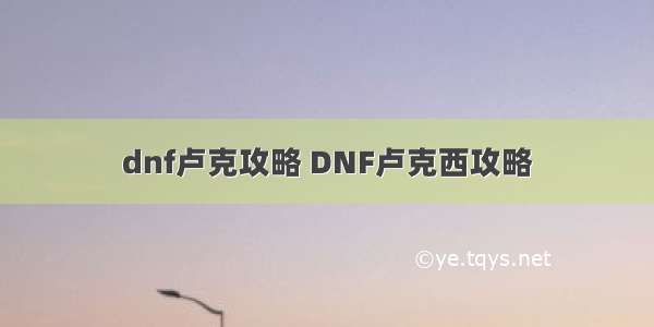 dnf卢克攻略 DNF卢克西攻略