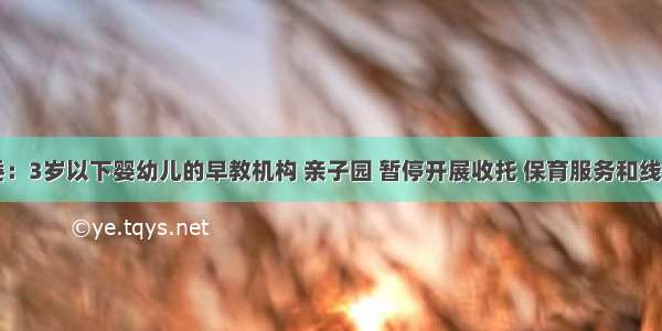 国家卫健委：3岁以下婴幼儿的早教机构 亲子园 暂停开展收托 保育服务和线下培训活动