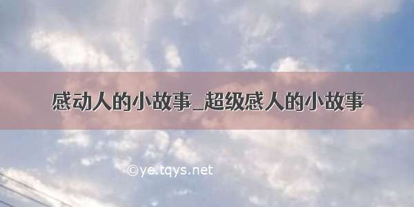 感动人的小故事_超级感人的小故事