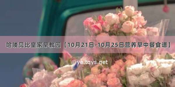 哈喽贝比皇家早教园【10月21日-10月25日营养早中餐食谱】