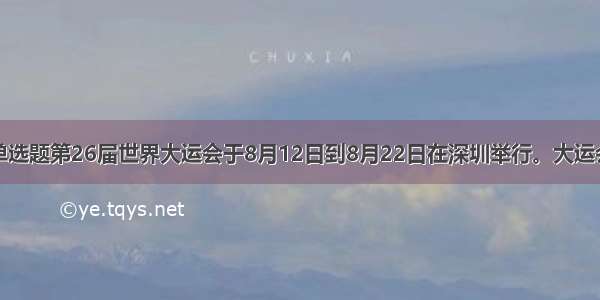 单选题第26届世界大运会于8月12日到8月22日在深圳举行。大运会