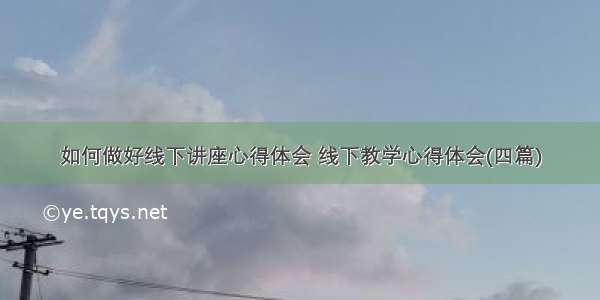 如何做好线下讲座心得体会 线下教学心得体会(四篇)