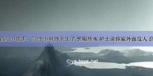 母婴育儿小帮手：70个小时终于生了 想喝热水 护士说你家外面没人 忍会啊