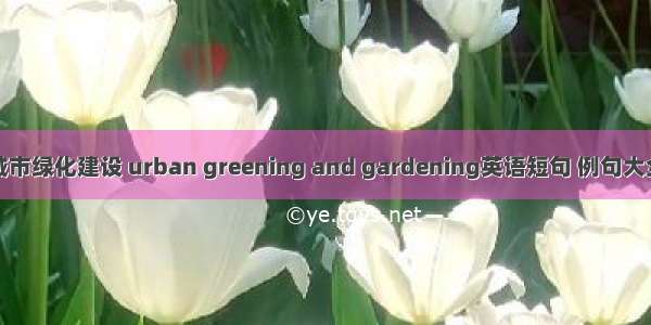 城市绿化建设 urban greening and gardening英语短句 例句大全