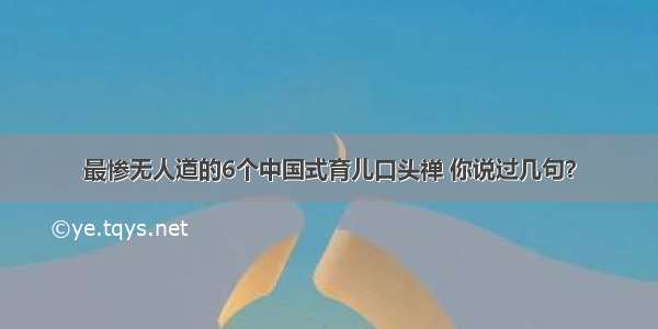 最惨无人道的6个中国式育儿口头禅 你说过几句？