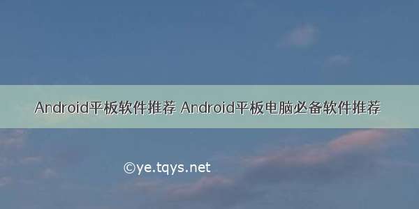 Android平板软件推荐 Android平板电脑必备软件推荐