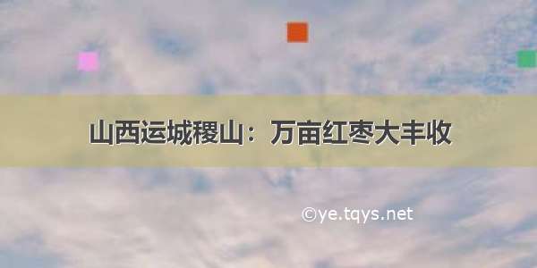 山西运城稷山：万亩红枣大丰收