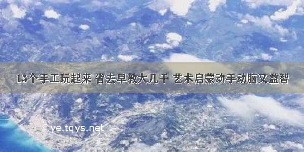 15个手工玩起来 省去早教大几千 艺术启蒙动手动脑又益智