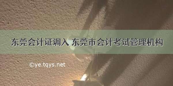 东莞会计证调入 东莞市会计考试管理机构