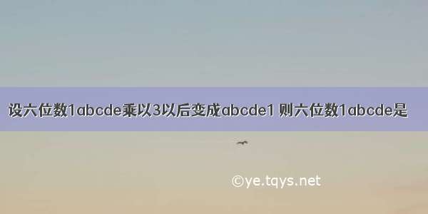 设六位数1abcde乘以3以后变成abcde1 则六位数1abcde是