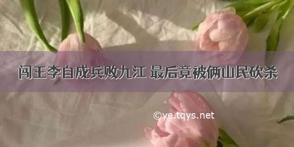 闯王李自成兵败九江 最后竟被俩山民砍杀