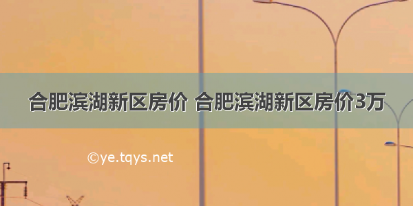 合肥滨湖新区房价 合肥滨湖新区房价3万