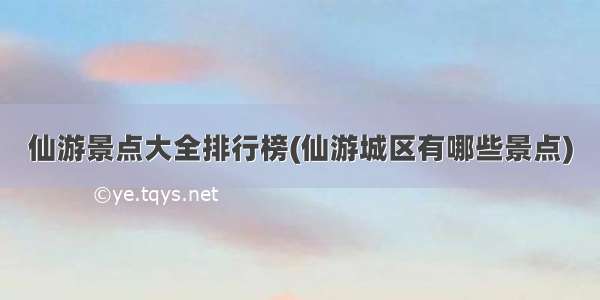 仙游景点大全排行榜(仙游城区有哪些景点)