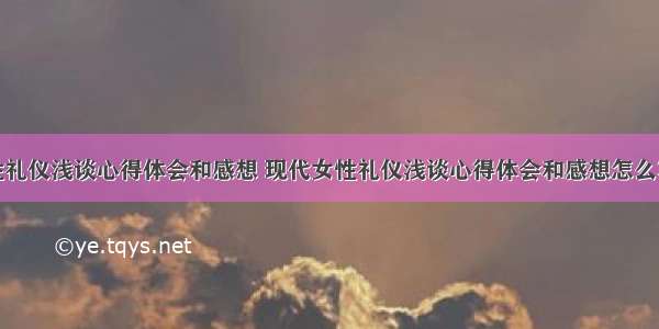 现代女性礼仪浅谈心得体会和感想 现代女性礼仪浅谈心得体会和感想怎么写(九篇)