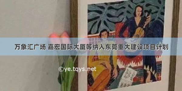 万象汇广场 嘉宏国际大厦等纳入东莞重大建设项目计划