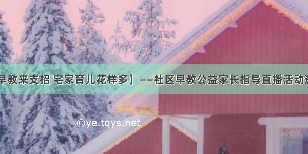 【锦西早教来支招 宅家育儿花样多】——社区早教公益家长指导直播活动邀您参加！