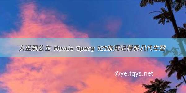 大鲨到公主 Honda Spacy 125你还记得那几代车型