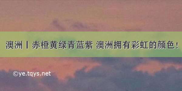 澳洲丨赤橙黄绿青蓝紫 澳洲拥有彩虹的颜色！