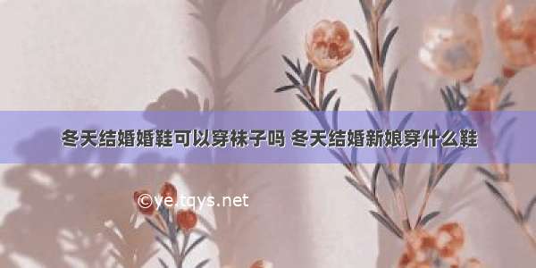 冬天结婚婚鞋可以穿袜子吗 冬天结婚新娘穿什么鞋