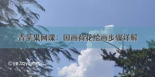 青苹果网课：国画荷花绘画步骤详解