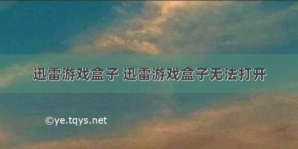 迅雷游戏盒子 迅雷游戏盒子无法打开