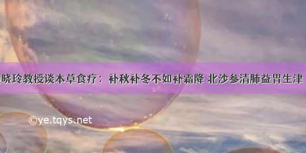 省名中医池晓玲教授谈本草食疗：补秋补冬不如补霜降 北沙参清肺益胃生津 补五脏阴气