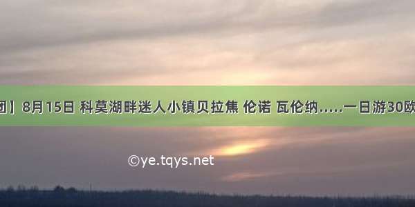 【已成团】8月15日 科莫湖畔迷人小镇贝拉焦 伦诺 瓦伦纳.....一日游30欧还有位置