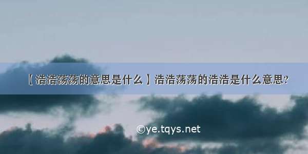 【浩浩荡荡的意思是什么】浩浩荡荡的浩浩是什么意思?