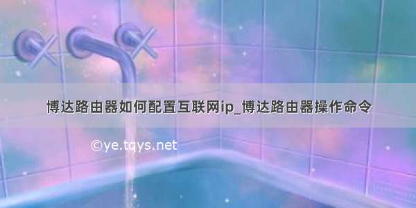 博达路由器如何配置互联网ip_博达路由器操作命令