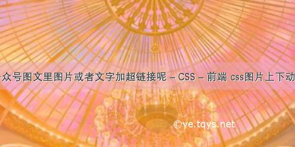 怎么制作公众号图文里图片或者文字加超链接呢 – CSS – 前端 css图片上下动画效果代码