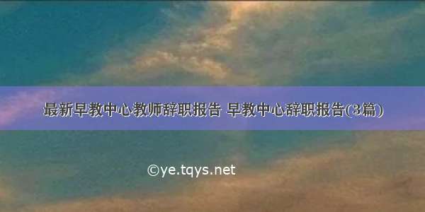 最新早教中心教师辞职报告 早教中心辞职报告(3篇)