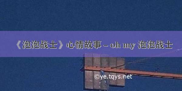 《泡泡战士》心情故事－oh my 泡泡战士