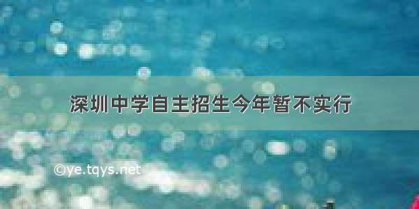 深圳中学自主招生今年暂不实行