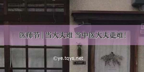 医师节 | 当大夫难 当中医大夫更难！