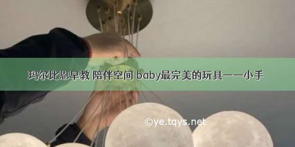 玛尔比恩早教 陪伴空间 baby最完美的玩具——小手