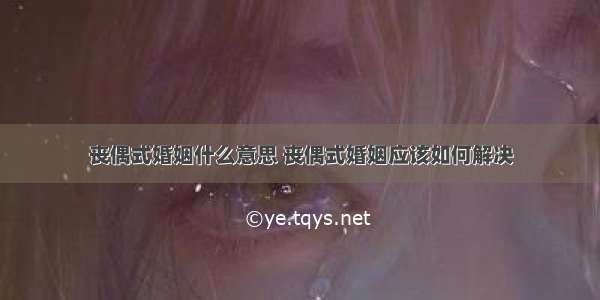 丧偶式婚姻什么意思 丧偶式婚姻应该如何解决