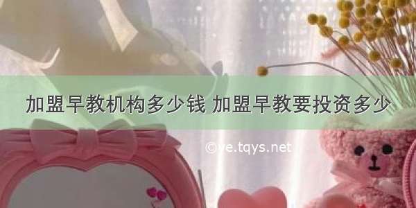 加盟早教机构多少钱 加盟早教要投资多少