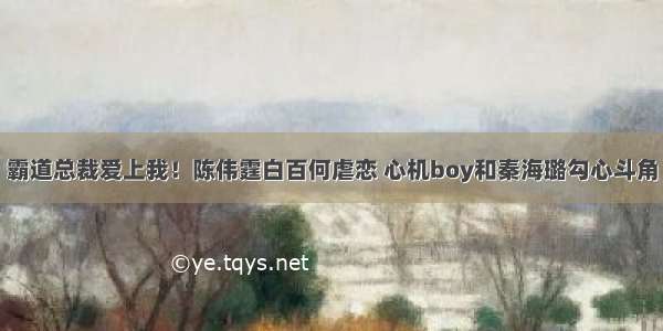 霸道总裁爱上我！陈伟霆白百何虐恋 心机boy和秦海璐勾心斗角