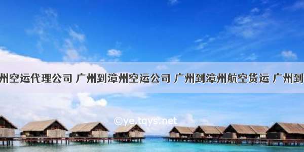 广州到漳州空运代理公司 广州到漳州空运公司 广州到漳州航空货运 广州到漳州空运 