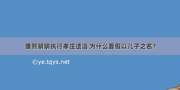 康熙明明执行孝庄遗诣 为什么要假以儿子之名？