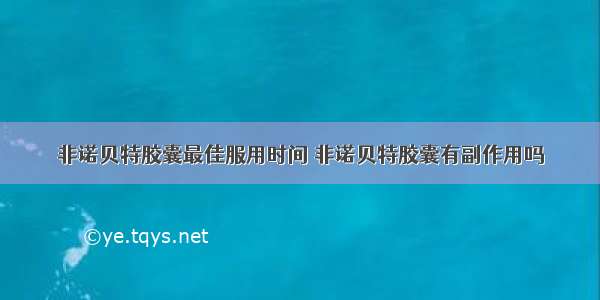 非诺贝特胶囊最佳服用时间 非诺贝特胶囊有副作用吗