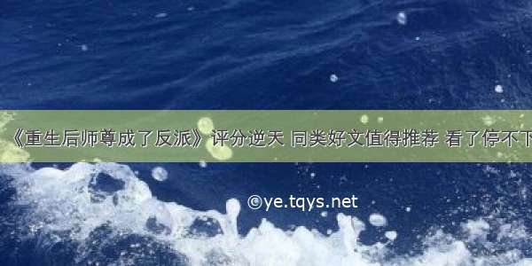 《重生后师尊成了反派》评分逆天 同类好文值得推荐 看了停不下