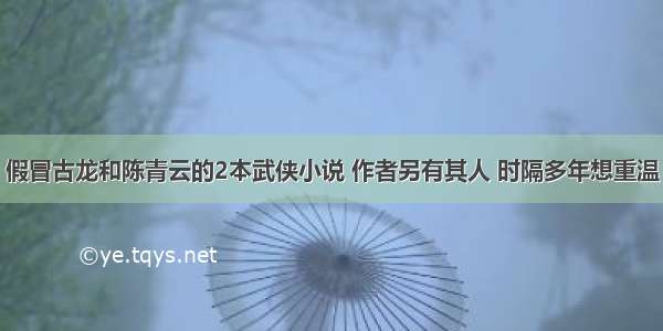 假冒古龙和陈青云的2本武侠小说 作者另有其人 时隔多年想重温